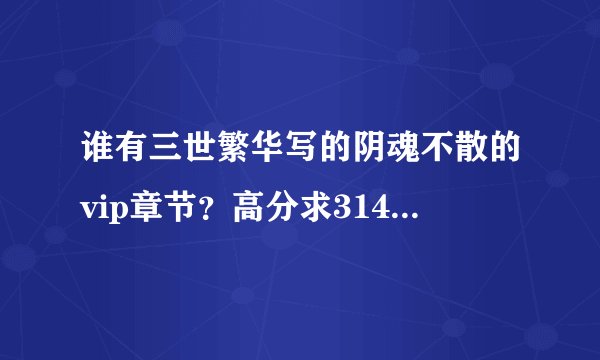 谁有三世繁华写的阴魂不散的vip章节？高分求314756871，感激不尽！