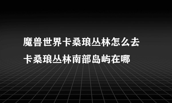魔兽世界卡桑琅丛林怎么去 卡桑琅丛林南部岛屿在哪