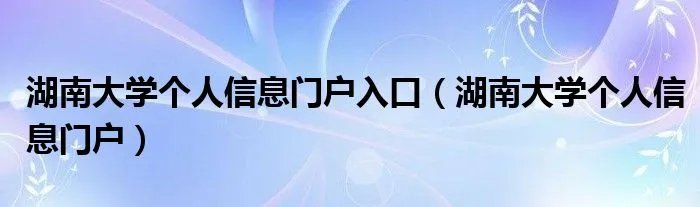湖南大学个人信息门户入口（湖南大学个人信息门户）