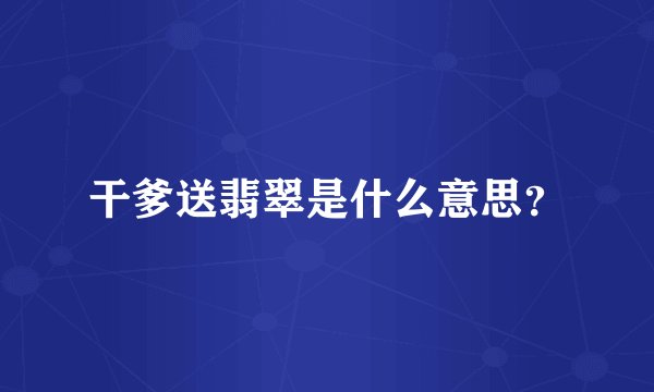 干爹送翡翠是什么意思?