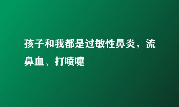 孩子和我都是过敏性鼻炎，流鼻血、打喷嚏