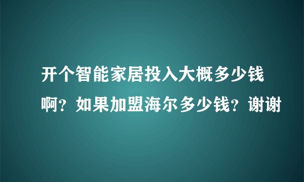 开个智能家居投入大概多少钱啊？如果加盟海尔多少钱？谢谢