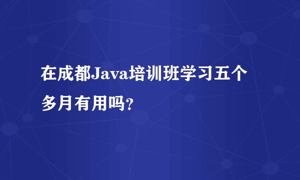 在成都Java培训班学习五个多月有用吗？