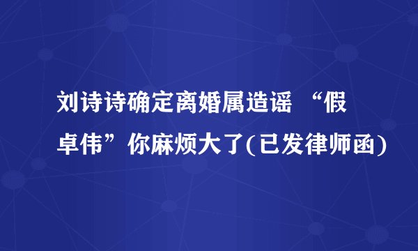 刘诗诗确定离婚属造谣 “假卓伟”你麻烦大了(已发律师函)