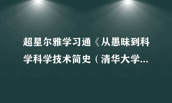 超星尔雅学习通《从愚昧到科学科学技术简史(清华大学)》2023章节测试答案