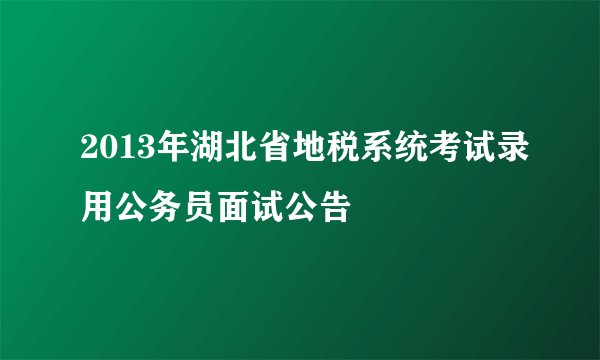 2013年湖北省地税系统考试录用公务员面试公告