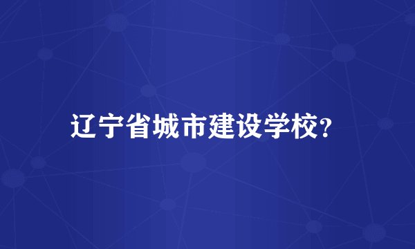 辽宁省城市建设学校?