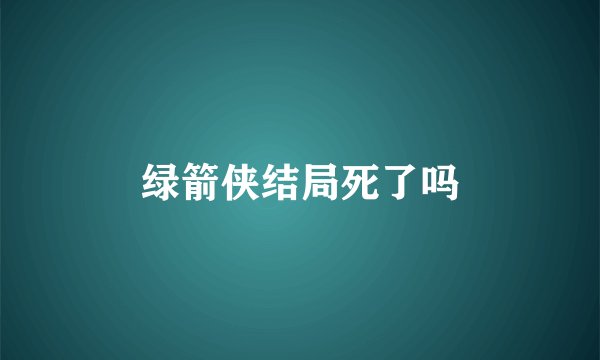 绿箭侠结局死了吗
