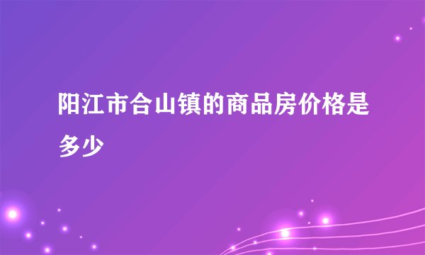阳江市合山镇的商品房价格是多少