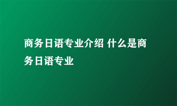 商务日语专业介绍 什么是商务日语专业
