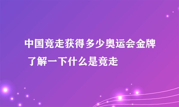 中国竞走获得多少奥运会金牌 了解一下什么是竞走