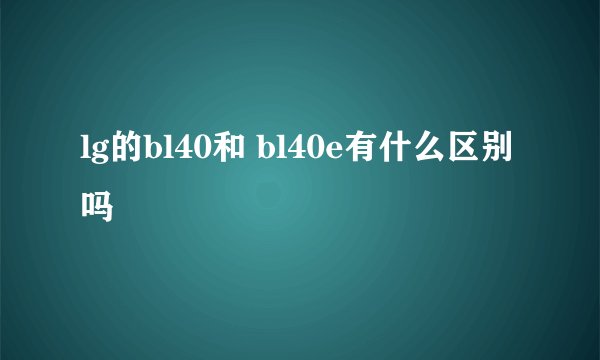 lg的bl40和 bl40e有什么区别吗