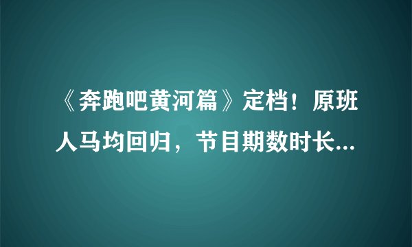 《奔跑吧黄河篇》定档！原班人马均回归，节目期数时长却引网友热议