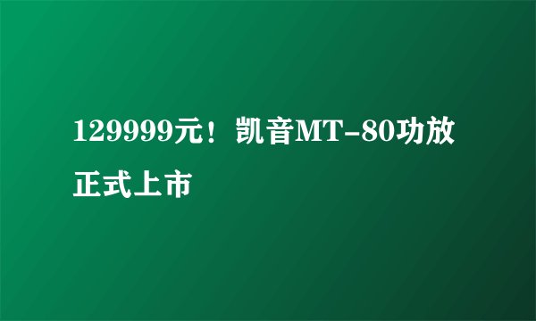 129999元！凯音MT-80功放正式上市