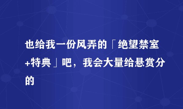也给我一份风弄的「绝望禁室+特典」吧，我会大量给悬赏分的