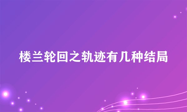 楼兰轮回之轨迹有几种结局