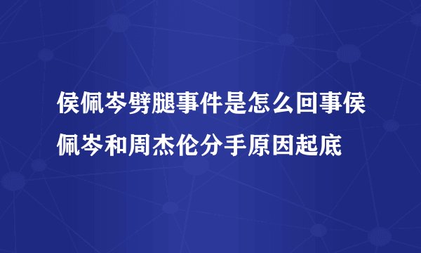 侯佩岑劈腿事件是怎么回事侯佩岑和周杰伦分手原因起底