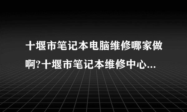 十堰市笔记本电脑维修哪家做啊?十堰市笔记本维修中心在哪里？