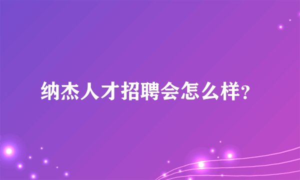 纳杰人才招聘会怎么样？