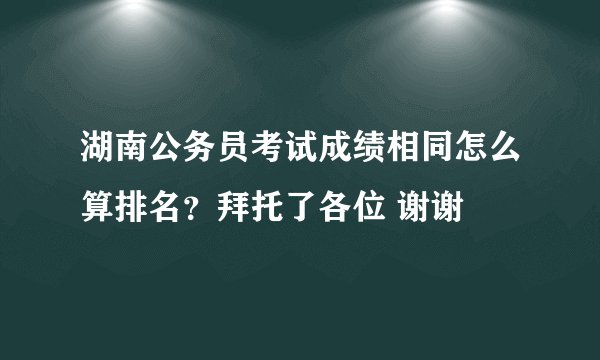湖南公务员考试成绩相同怎么算排名？拜托了各位 谢谢
