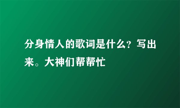 分身情人的歌词是什么?写出来。大神们帮帮忙