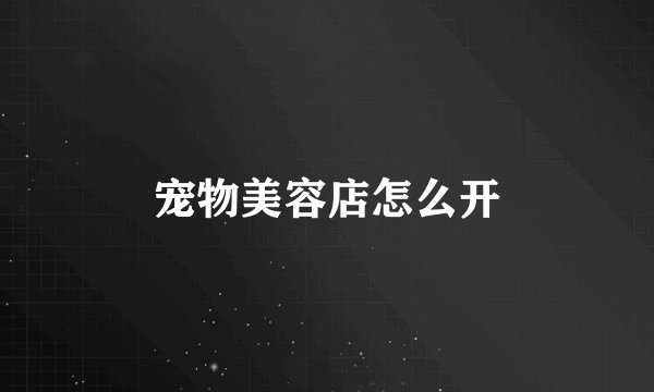 宠物美容店怎么开