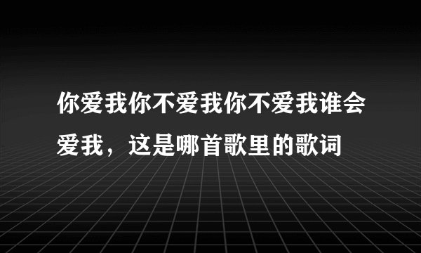 你爱我你不爱我你不爱我谁会爱我，这是哪首歌里的歌词