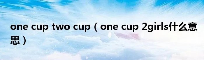 one cup two cup（one cup 2girls什么意思）