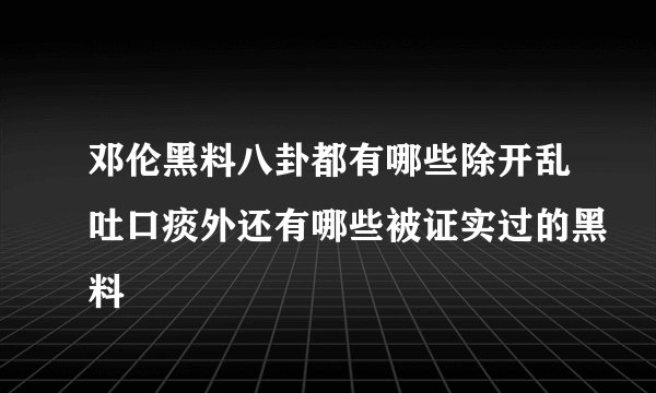 邓伦黑料八卦都有哪些除开乱吐口痰外还有哪些被证实过的黑料