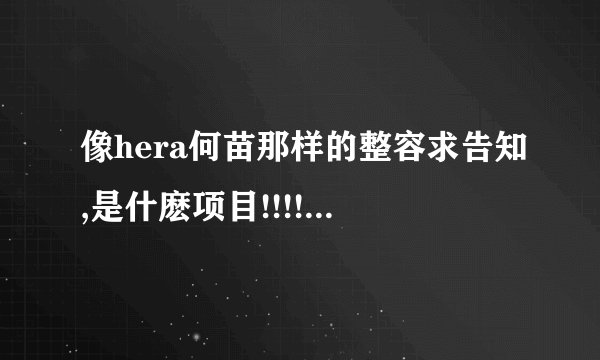 像hera何苗那样的整容求告知,是什麽项目!!!!悬赏(後续会增加~)