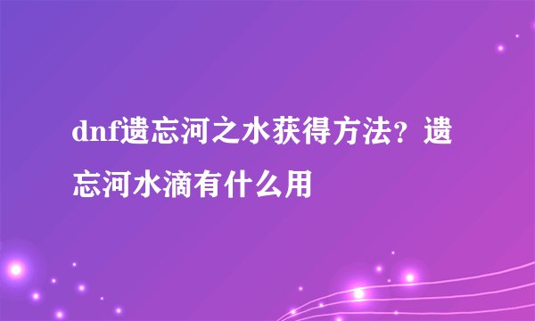 dnf遗忘河之水获得方法?遗忘河水滴有什么用