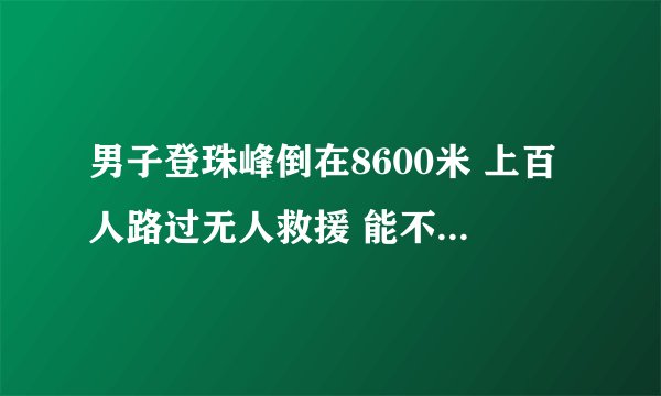 男子登珠峰倒在8600米 上百人路过无人救援 能不能救？该不该救
