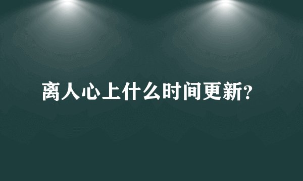 离人心上什么时间更新？