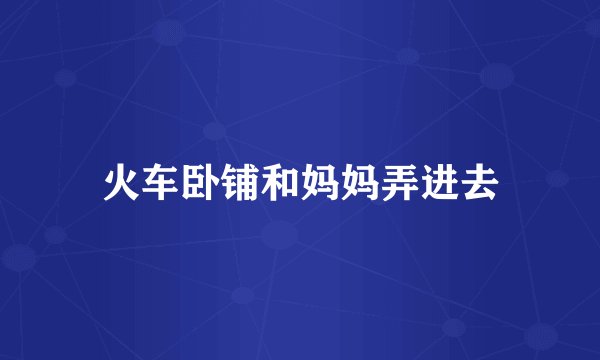火车卧铺和妈妈弄进去