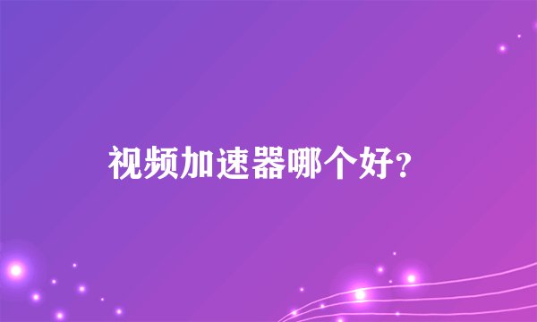 视频加速器哪个好?
