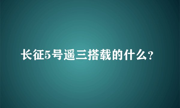 长征5号遥三搭载的什么？