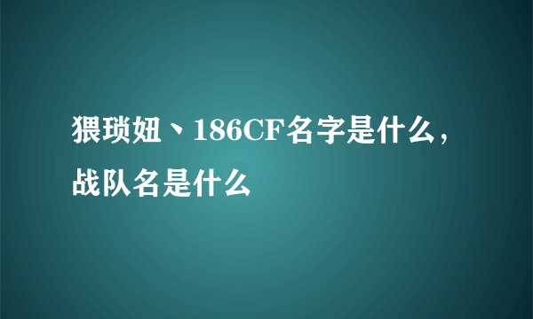 猥琐妞丶186CF名字是什么，战队名是什么