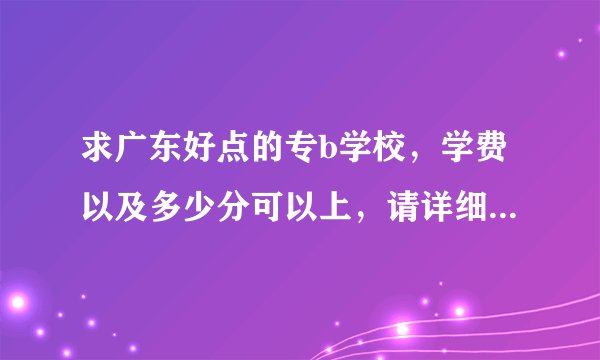 求广东好点的专b学校，学费以及多少分可以上，请详细回答谢谢