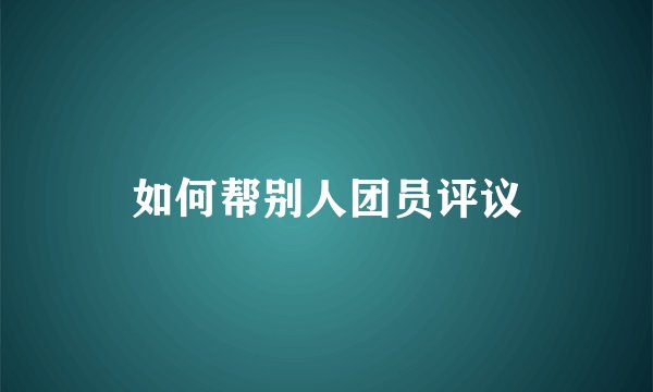 如何帮别人团员评议