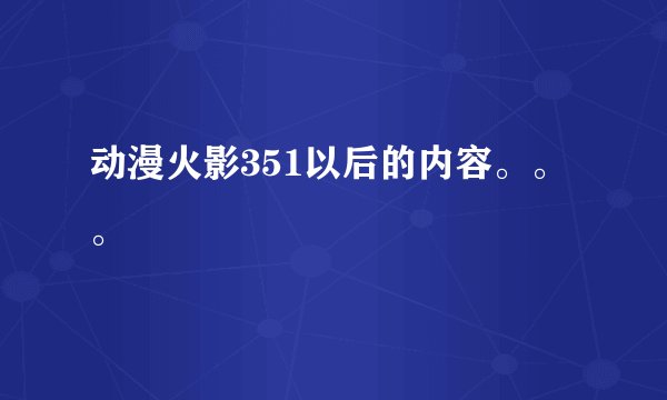 动漫火影351以后的内容。。。