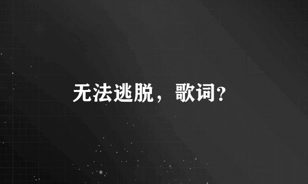无法逃脱，歌词？