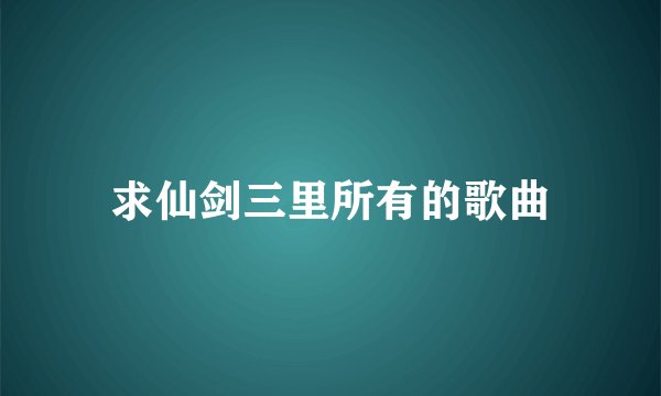 求仙剑三里所有的歌曲