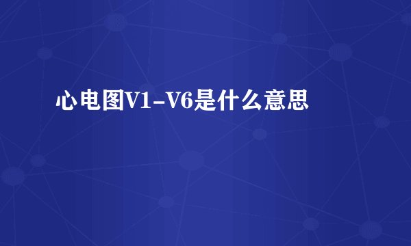 心电图V1-V6是什么意思