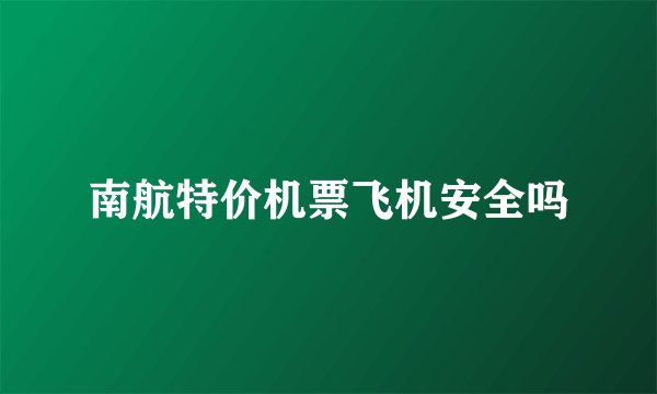 南航特价机票飞机安全吗