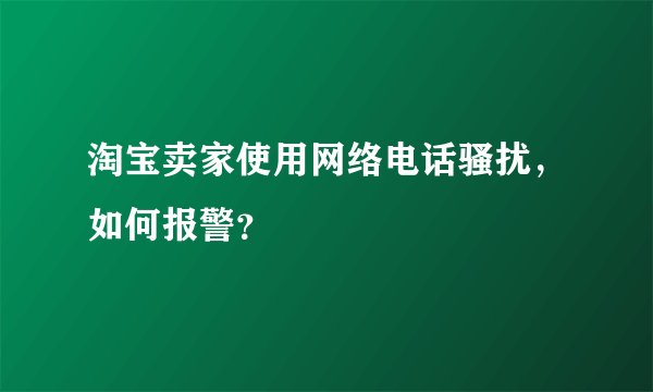 淘宝卖家使用网络电话骚扰,如何报警?