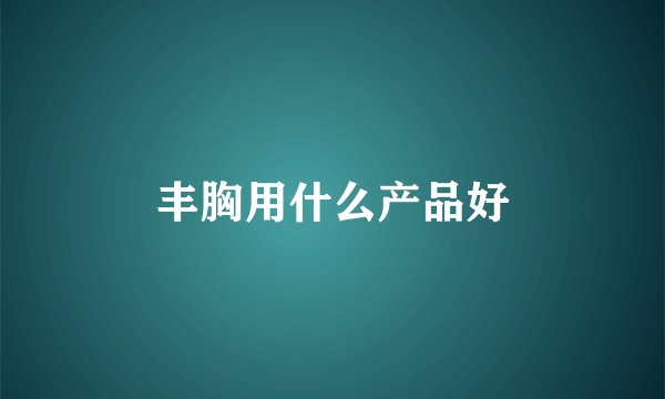 丰胸用什么产品好