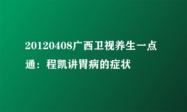 20120408广西卫视养生一点通:程凯讲胃病的症状