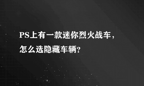 PS上有一款迷你烈火战车,怎么选隐藏车辆?