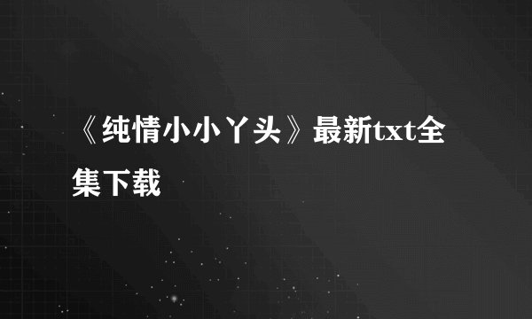 《纯情小小丫头》最新txt全集下载