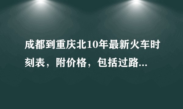 成都到重庆北10年最新火车时刻表，附价格，包括过路车哦~~~~~~~谢啦